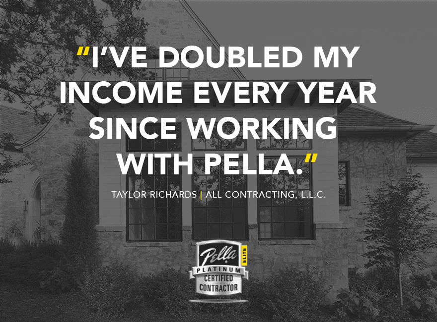 quote from taylor richards: "I've doubled my income every year since working with Pella"